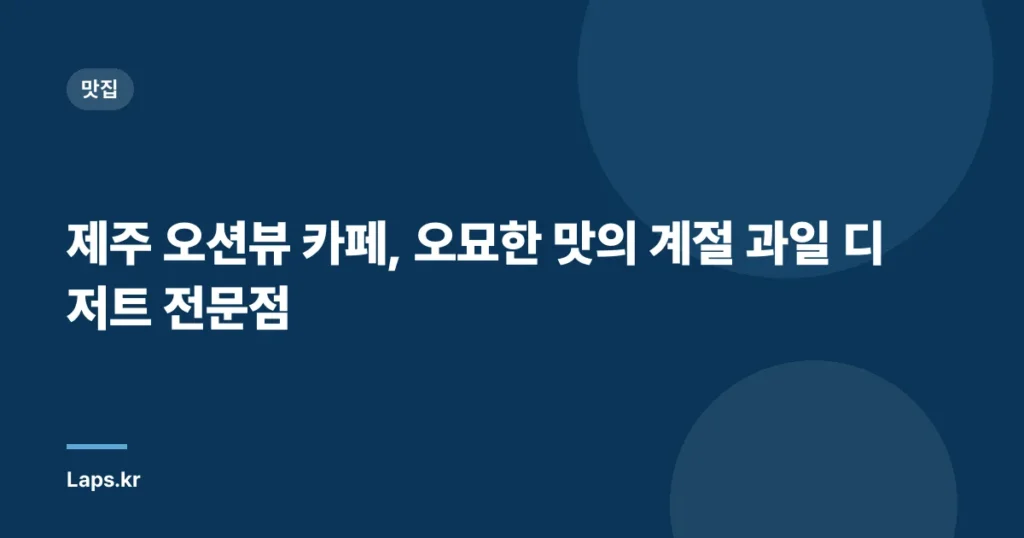 제주 오션뷰 카페, 오묘한 맛의 계절 과일 디저트 전문점