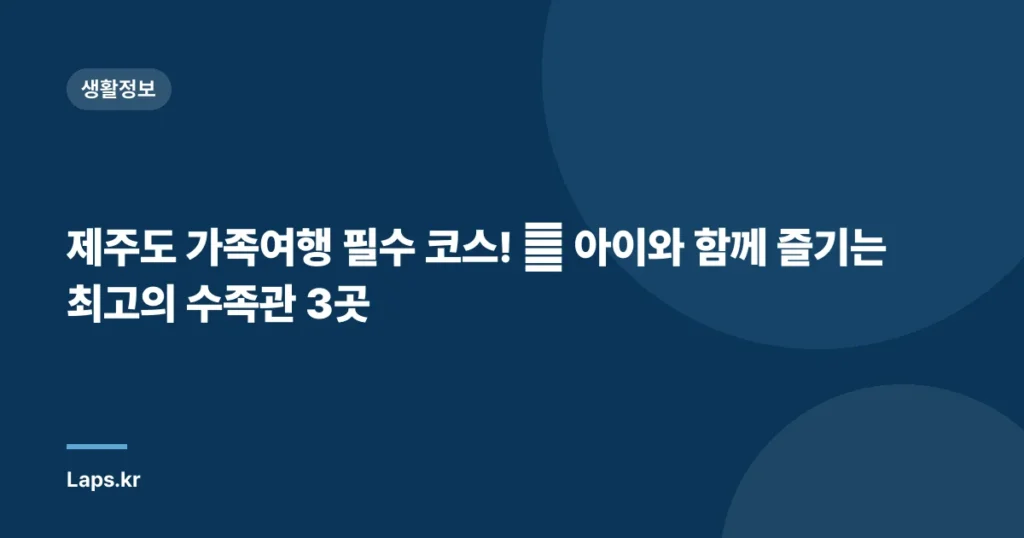 제주도 가족여행 필수 코스! 🐠 아이와 함께 즐기는 최고의 수족관 3곳