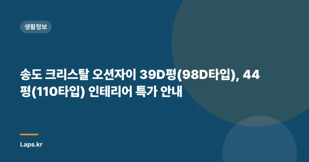 송도 크리스탈 오션자이 39D평(98D타입), 44평(110타입) 인테리어 특가 안내