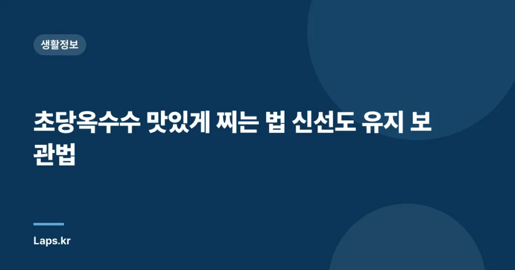 초당옥수수 맛있게 찌는 법 신선도 유지 보관법