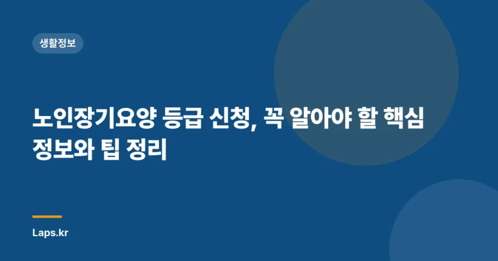 노인장기요양 등급 신청, 꼭 알아야 할 핵심 정보와 팁 정리