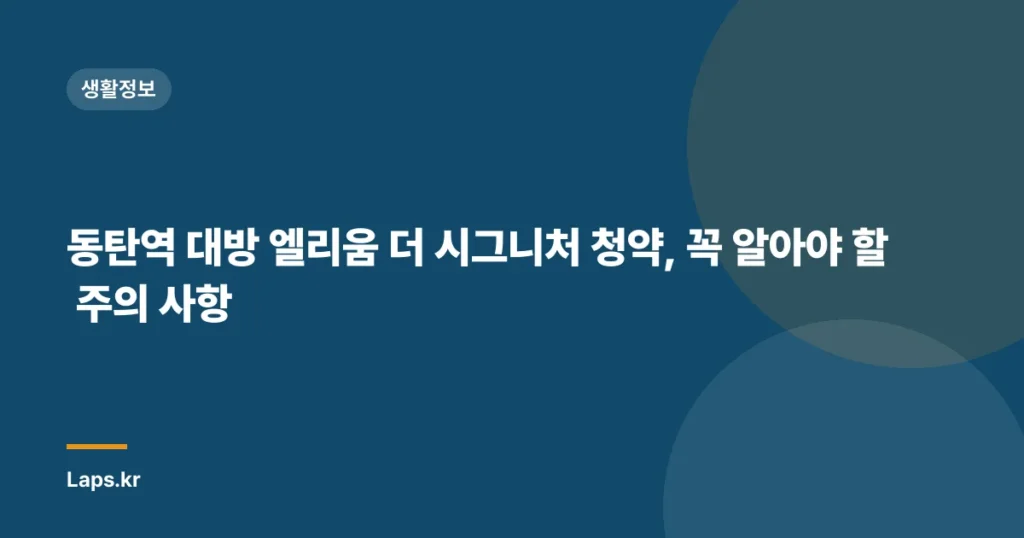 동탄역 대방 엘리움 더 시그니처 청약, 꼭 알아야 할 주의 사항