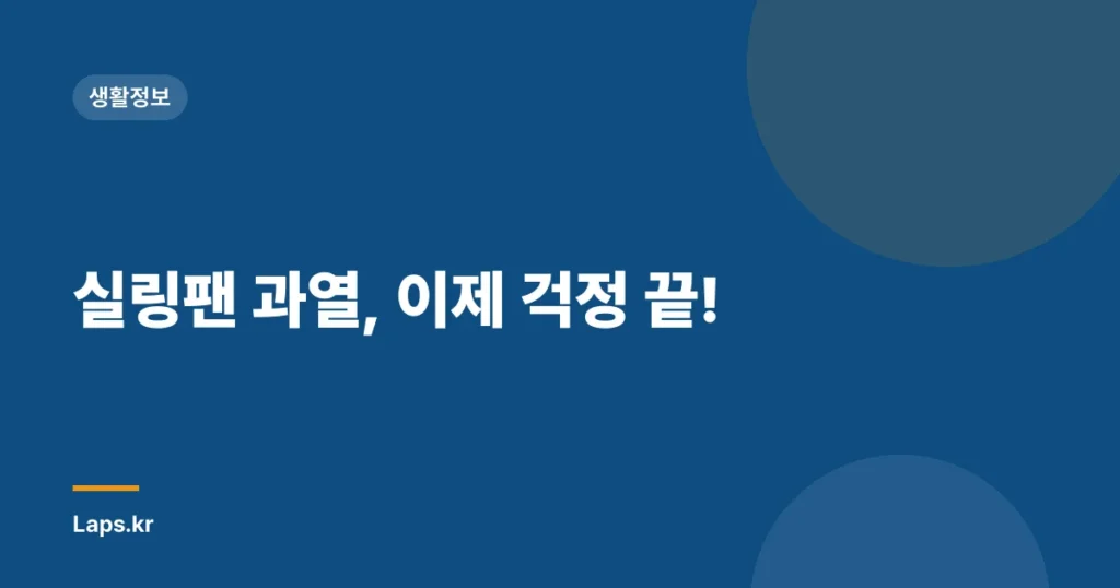 실링팬 과열, 이제 걱정 끝!