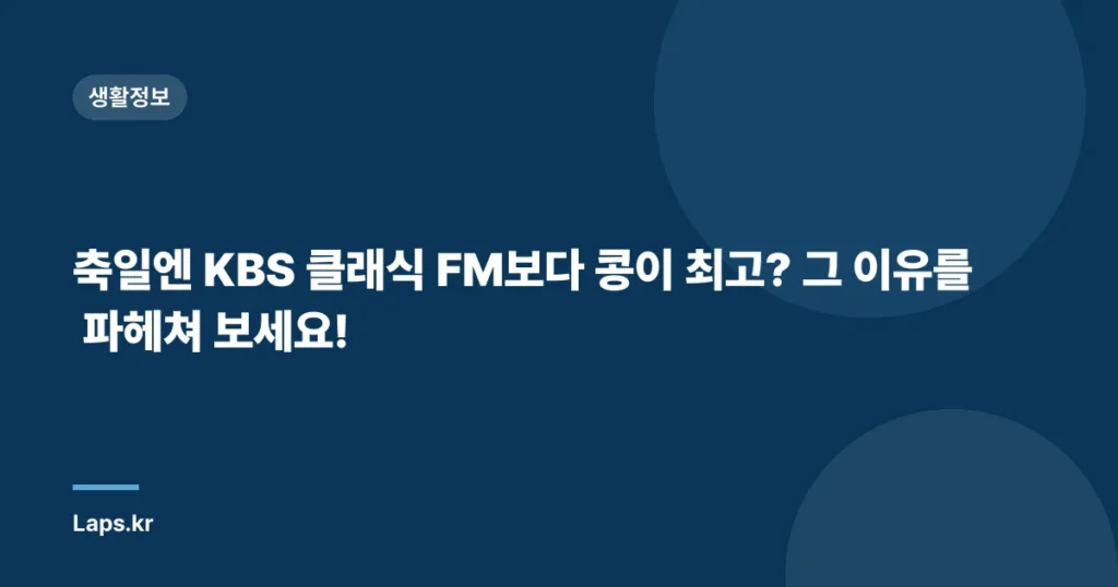 축일엔 KBS 클래식 FM보다 콩이 최고? 그 이유를 파헤쳐 보세요!