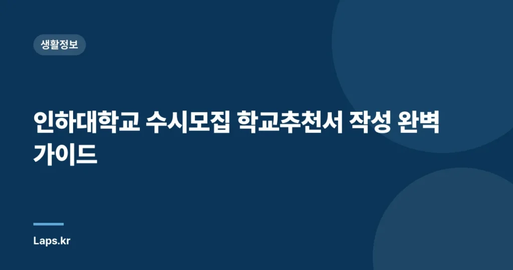 인하대학교 수시모집 학교추천서 작성 완벽 가이드
