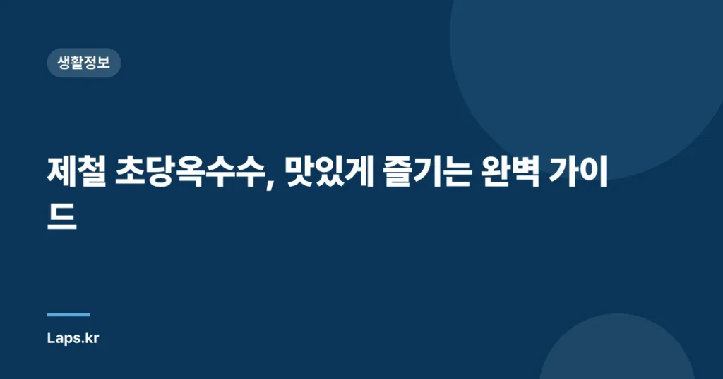 제철 초당옥수수, 맛있게 즐기는 완벽 가이드