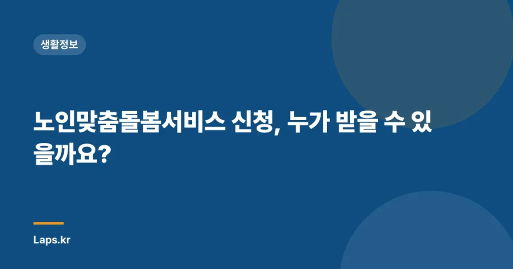 노인맞춤돌봄서비스 신청, 누가 받을 수 있을까요?