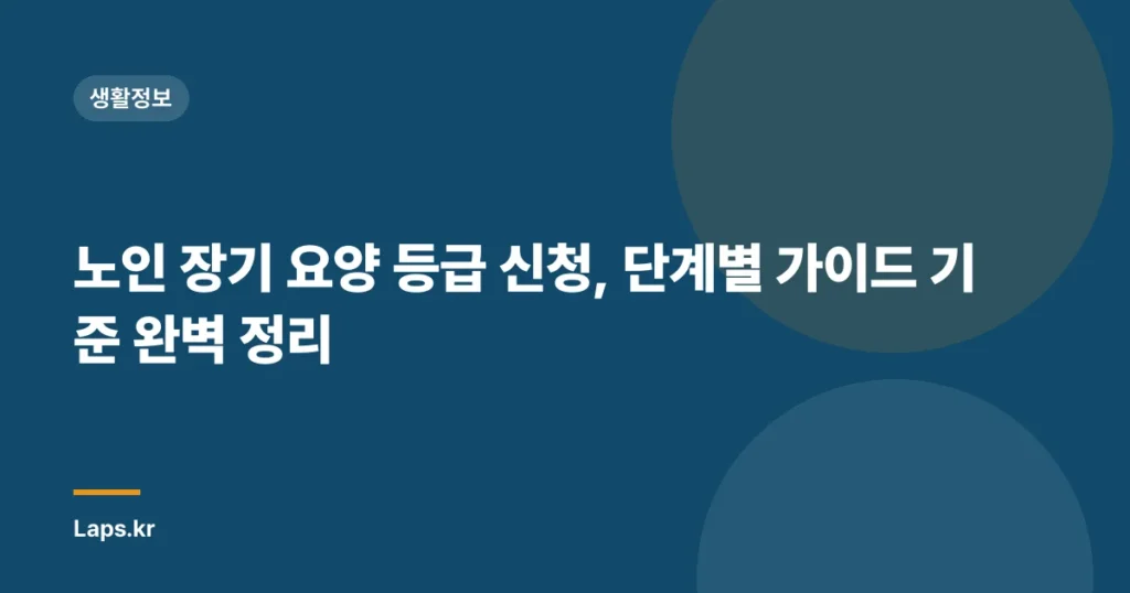 노인 장기 요양 등급 신청, 단계별 가이드 기준 완벽 정리