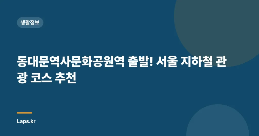 동대문역사문화공원역 출발! 서울 지하철 관광 코스 추천