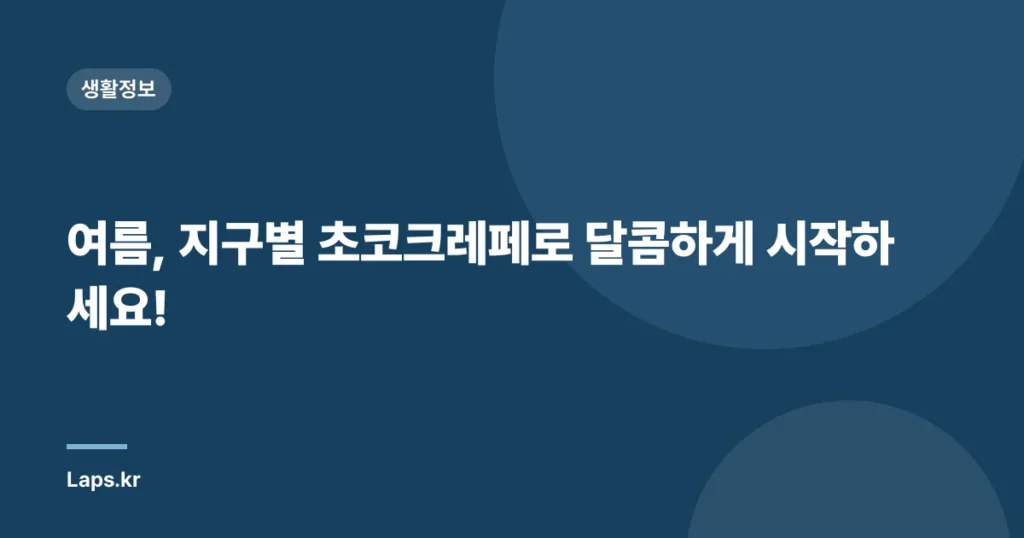 여름, 지구별 초코크레페로 달콤하게 시작하세요!