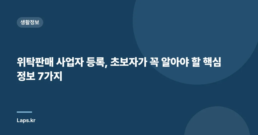 위탁판매 사업자 등록, 초보자가 꼭 알아야 할 핵심 정보 7가지