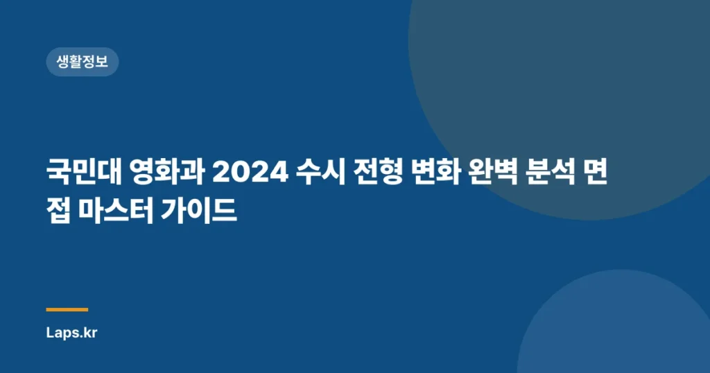 국민대 영화과 2024 수시 전형 변화 완벽 분석 면접 마스터 가이드