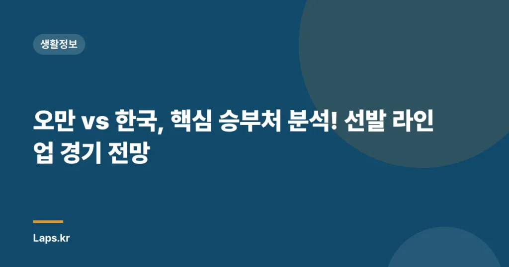 오만 vs 한국, 핵심 승부처 분석! 선발 라인업 경기 전망
