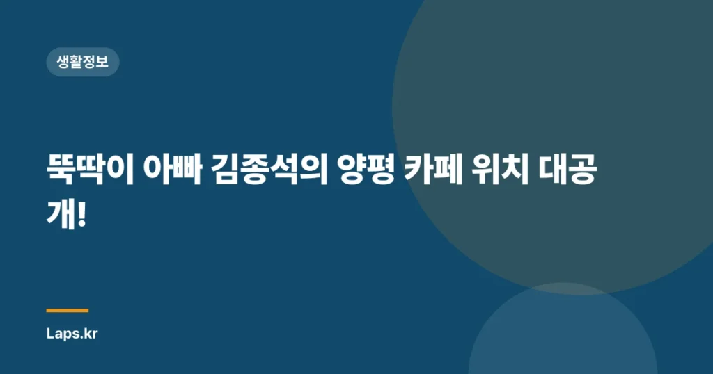 뚝딱이 아빠 김종석의 양평 카페 위치 대공개!