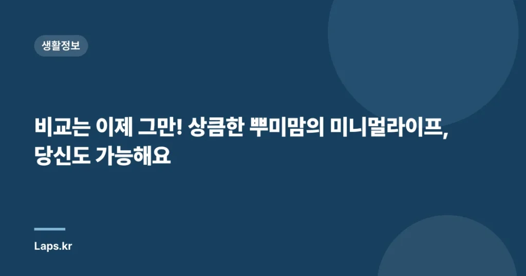 비교는 이제 그만! 상큼한 뿌미맘의 미니멀라이프, 당신도 가능해요