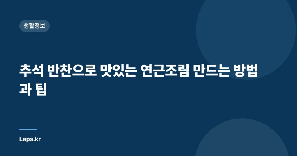 추석 반찬으로 맛있는 연근조림 만드는 방법과 팁