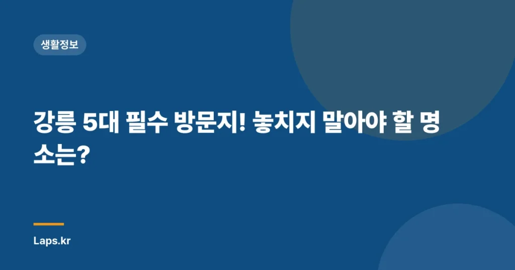 강릉 5대 필수 방문지! 놓치지 말아야 할 명소는?