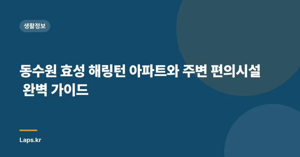 동수원 효성 해링턴 아파트와 주변 편의시설 완벽 가이드