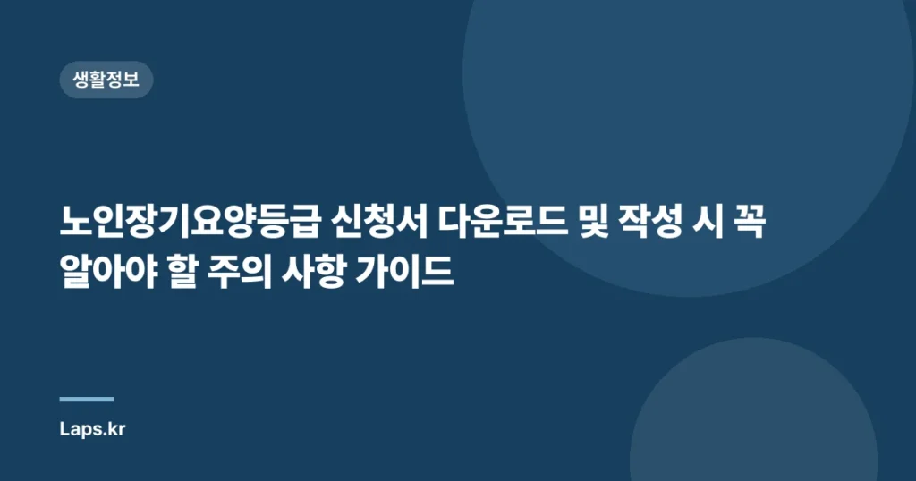 노인장기요양등급 신청서 다운로드 및 작성 시 꼭 알아야 할 주의 사항 가이드