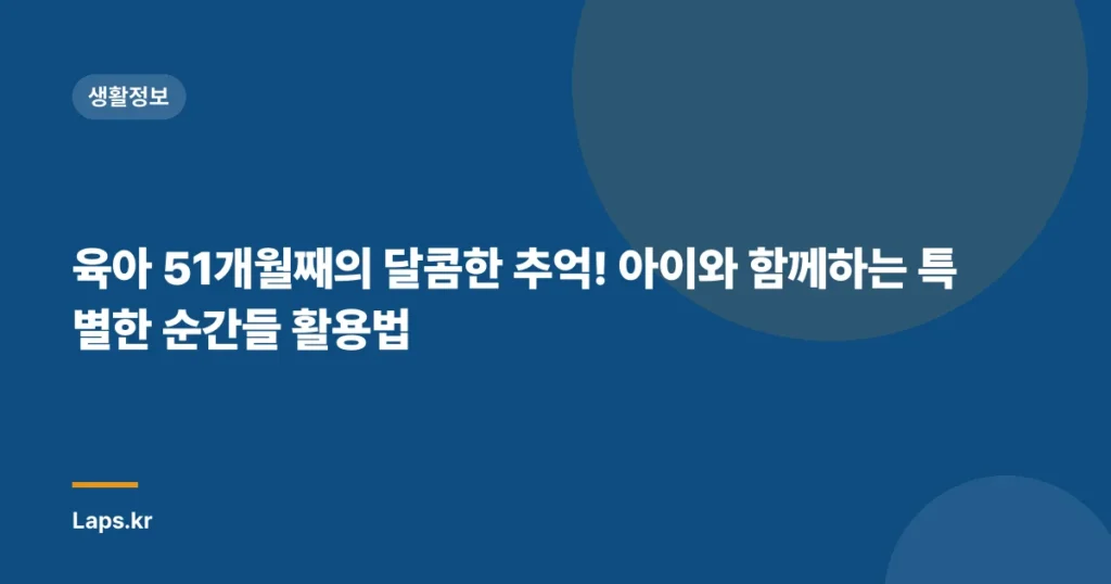 육아 51개월째의 달콤한 추억! 아이와 함께하는 특별한 순간들 활용법