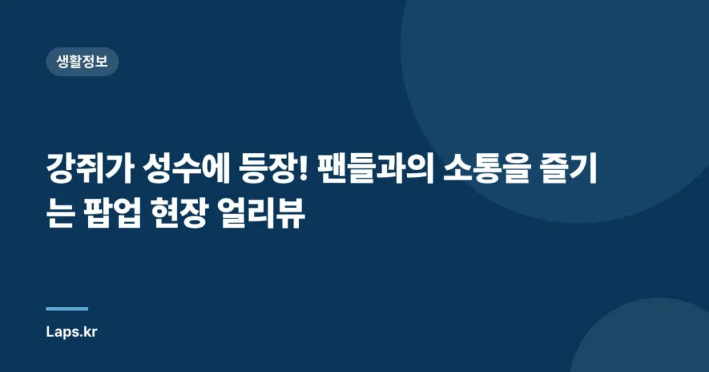 강쥐가 성수에 등장! 팬들과의 소통을 즐기는 팝업 현장 얼리뷰