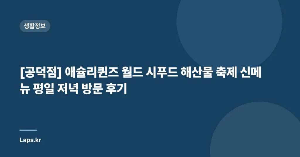 [공덕점] 애슐리퀸즈 월드 시푸드 해산물 축제 신메뉴 평일 저녁 방문 후기