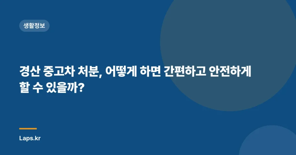 경산 중고차 처분, 어떻게 하면 간편하고 안전하게 할 수 있을까?
