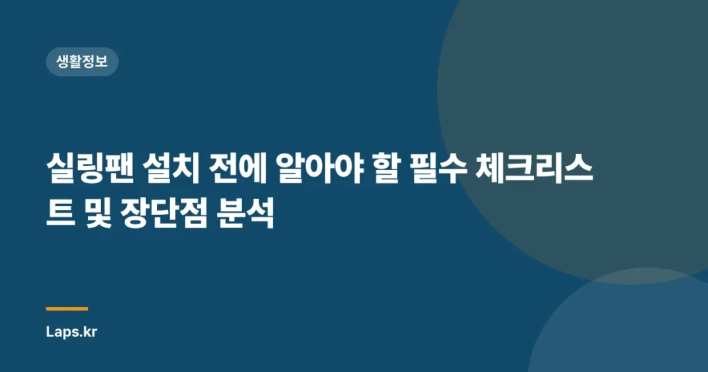 실링팬 설치 전에 알아야 할 필수 체크리스트 및 장단점 분석