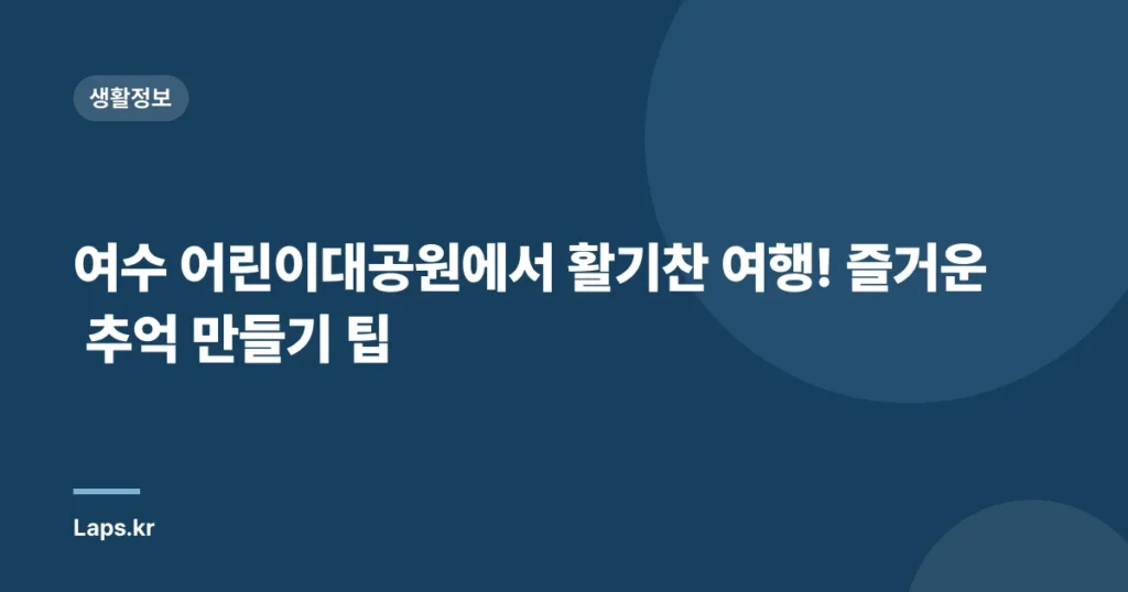 여수 어린이대공원에서 활기찬 여행! 즐거운 추억 만들기 팁