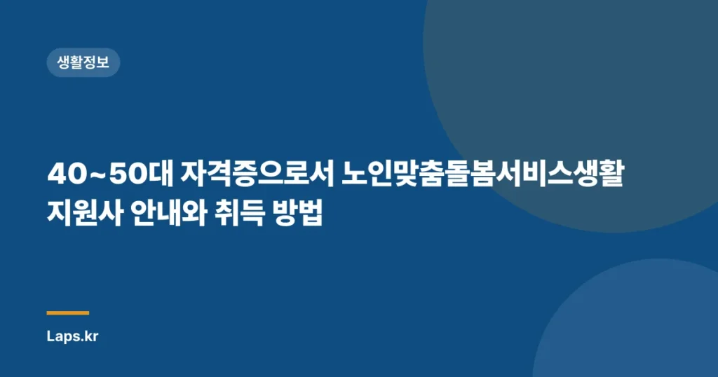 40~50대 자격증으로서 노인맞춤돌봄서비스생활지원사 안내와 취득 방법