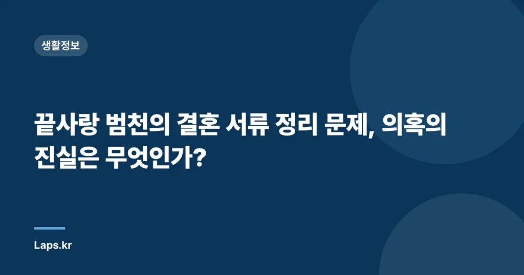 끝사랑 범천의 결혼 서류 정리 문제, 의혹의 진실은 무엇인가?