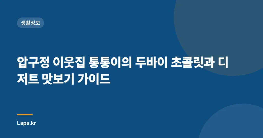 압구정 이웃집 통통이의 두바이 초콜릿과 디저트 맛보기 가이드