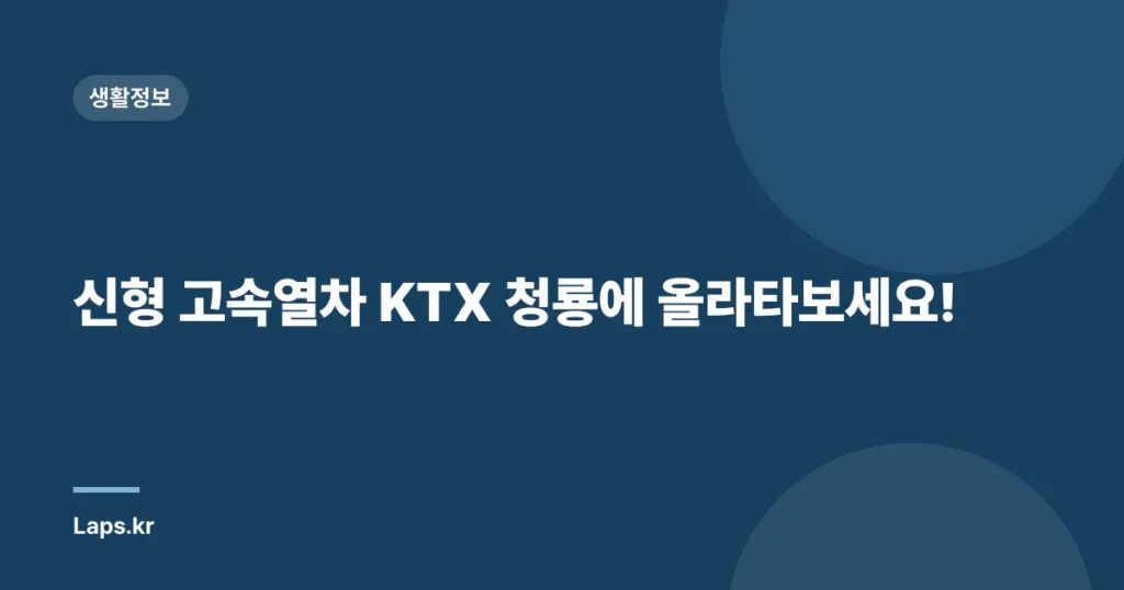 신형 고속열차 KTX 청룡에 올라타보세요!