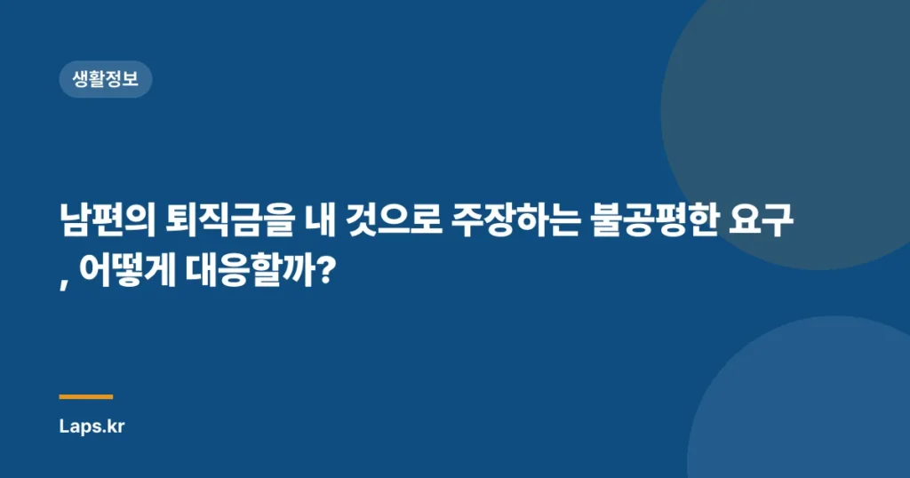 남편의 퇴직금을 내 것으로 주장하는 불공평한 요구, 어떻게 대응할까?