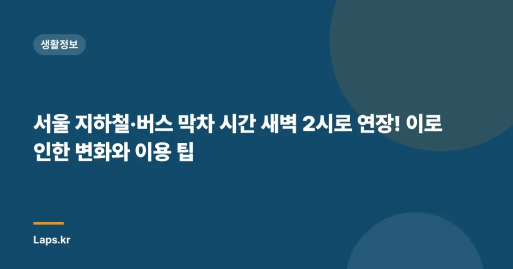 서울 지하철·버스 막차 시간 새벽 2시로 연장! 이로 인한 변화와 이용 팁