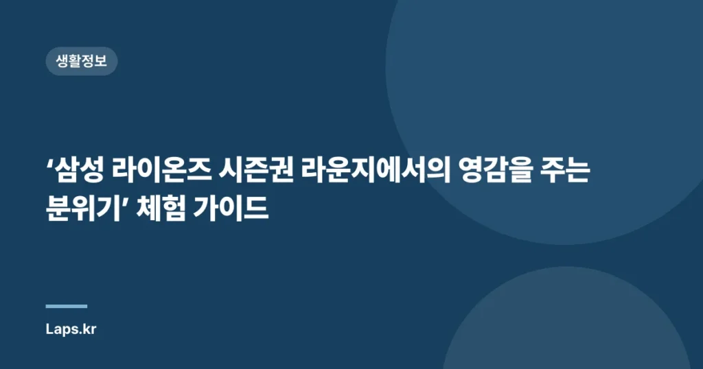 ‘삼성 라이온즈 시즌권 라운지에서의 영감을 주는 분위기’ 체험 가이드