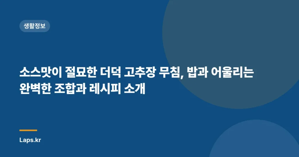 소스맛이 절묘한 더덕 고추장 무침, 밥과 어울리는 완벽한 조합과 레시피 소개