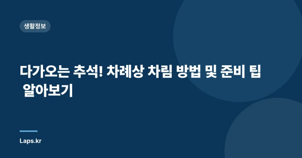 다가오는 추석! 차례상 차림 방법 및 준비 팁 알아보기