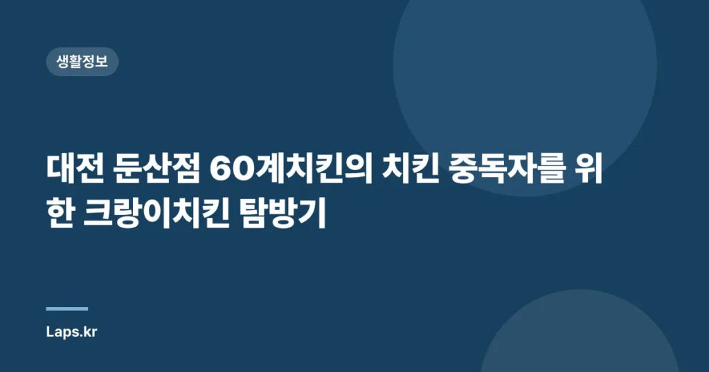 대전 둔산점 60계치킨의 치킨 중독자를 위한 크랑이치킨 탐방기