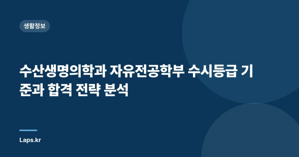수산생명의학과 자유전공학부 수시등급 기준과 합격 전략 분석