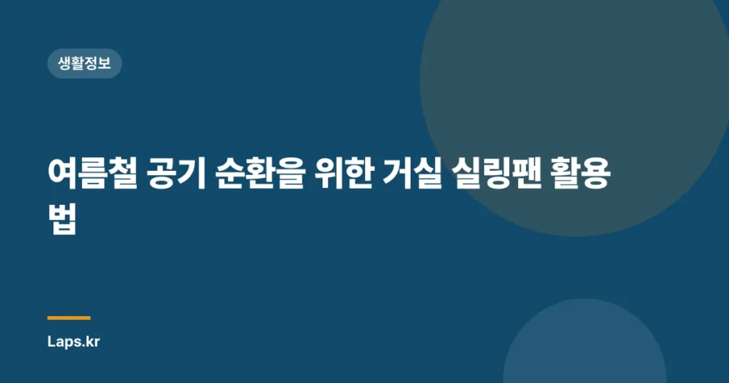 여름철 공기 순환을 위한 거실 실링팬 활용법