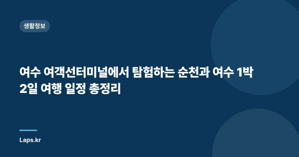 여수 여객선터미널에서 탐험하는 순천과 여수 1박 2일 여행 일정 총정리