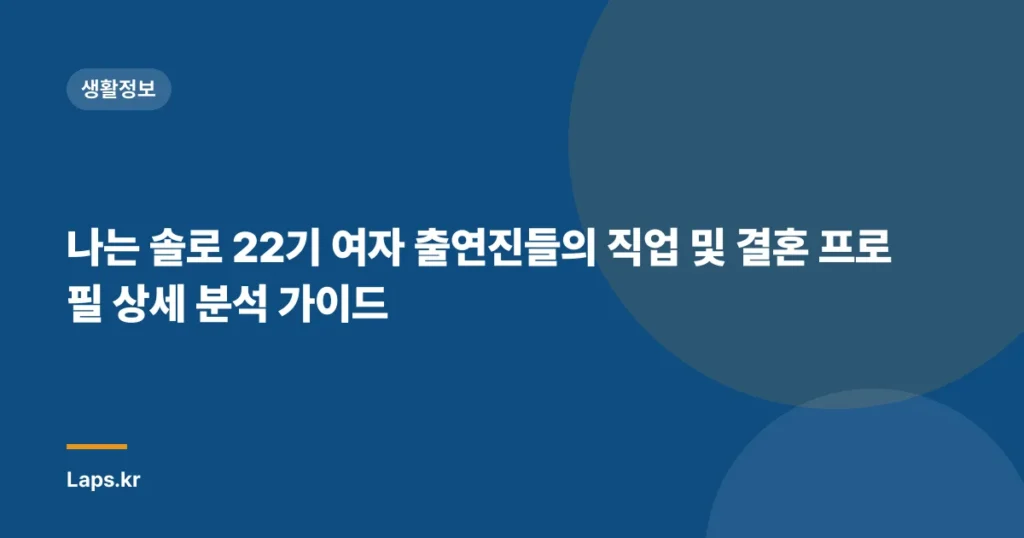 나는 솔로 22기 여자 출연진들의 직업 및 결혼 프로필 상세 분석 가이드