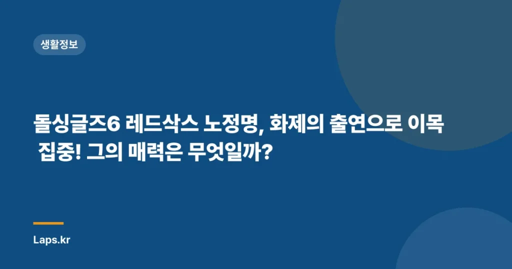 돌싱글즈6 레드삭스 노정명, 화제의 출연으로 이목 집중! 그의 매력은 무엇일까?