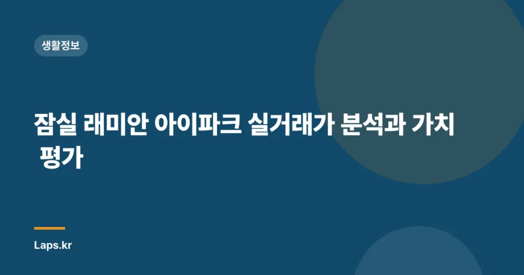 잠실 래미안 아이파크 실거래가 분석과 가치 평가