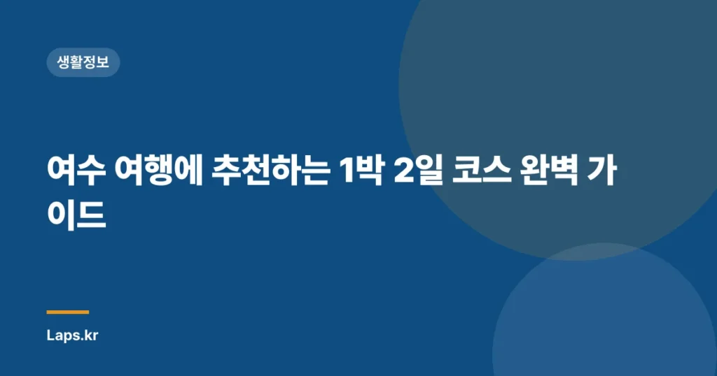 여수 여행에 추천하는 1박 2일 코스 완벽 가이드