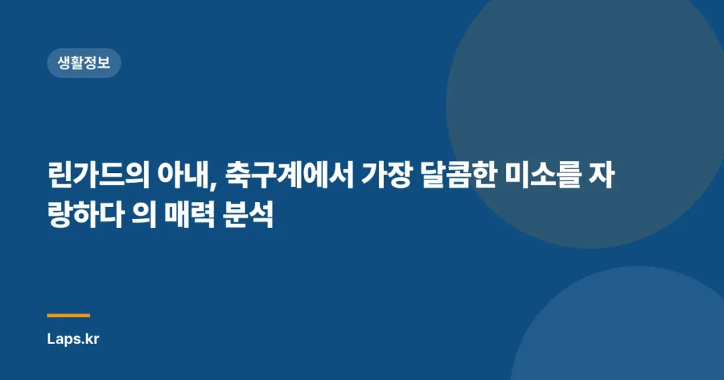 린가드의 아내, 축구계에서 가장 달콤한 미소를 자랑하다 의 매력 분석