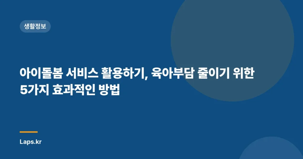 아이돌봄 서비스 활용하기, 육아부담 줄이기 위한 5가지 효과적인 방법