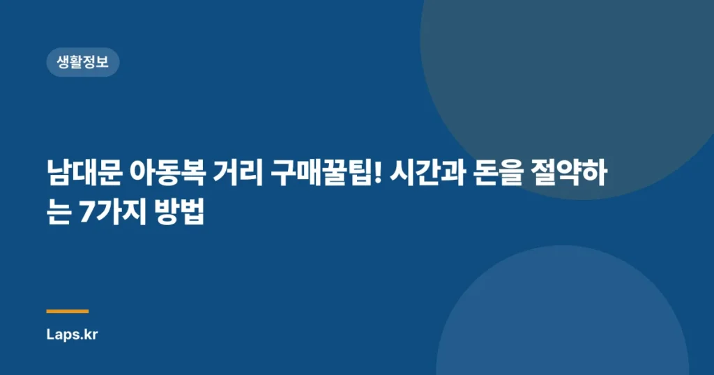 남대문 아동복 거리 구매꿀팁! 시간과 돈을 절약하는 7가지 방법
