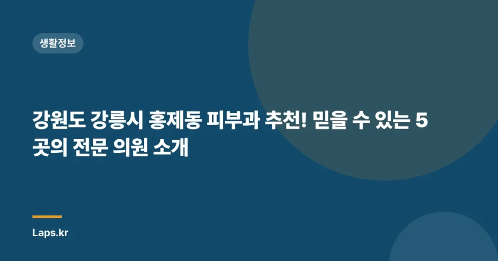 강원도 강릉시 홍제동 피부과 추천! 믿을 수 있는 5곳의 전문 의원 소개